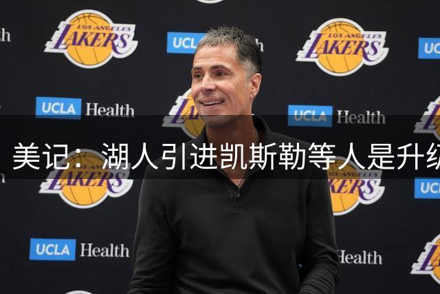 美记：湖人引进凯斯勒等人是升级 他们能掩盖77的短板&老詹没做到